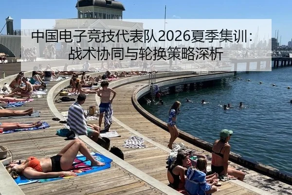 中国电子竞技代表队2026夏季集训：战术协同与轮换策略深析